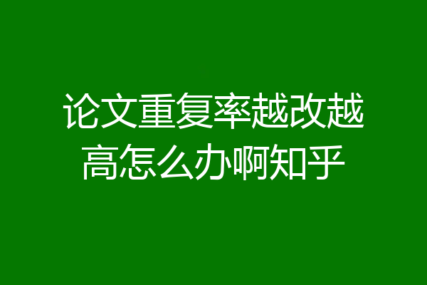 论文重复率越改越高怎么办啊知乎