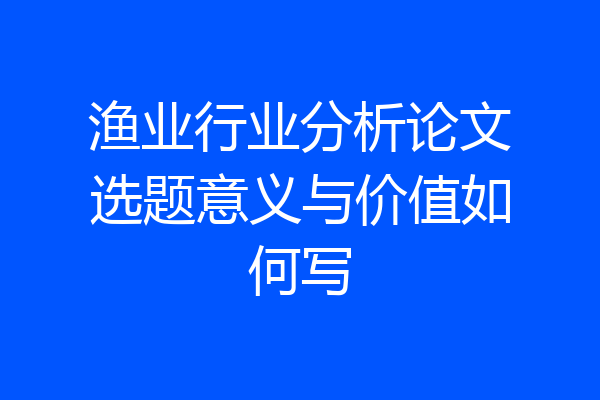 渔业行业分析论文选题意义与价值如何写