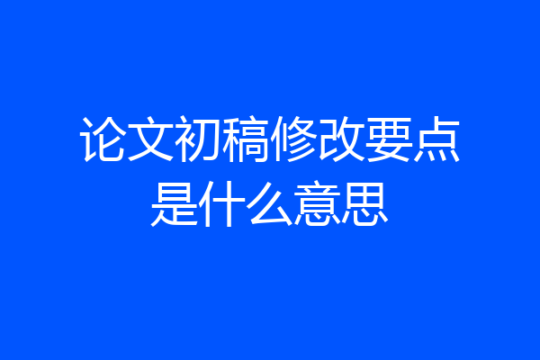 论文初稿修改要点是什么意思