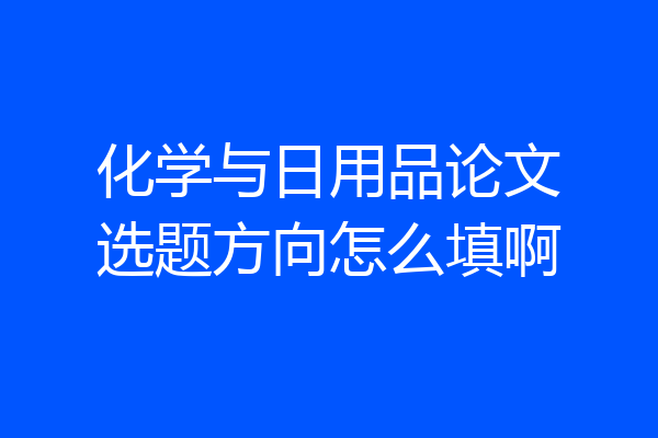 化学与日用品论文选题方向怎么填啊