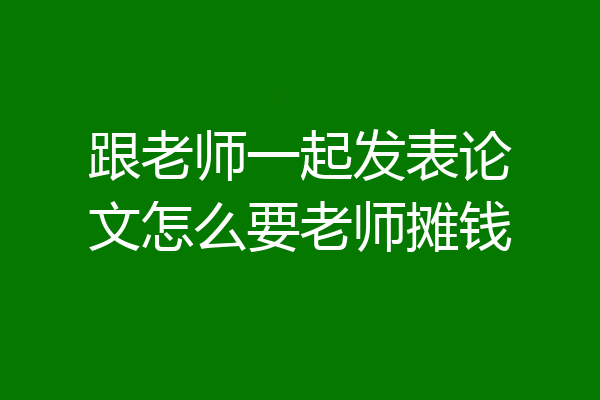 跟老师一起发表论文怎么要老师摊钱