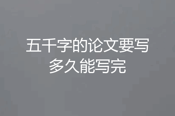 五千字的论文要写多久能写完