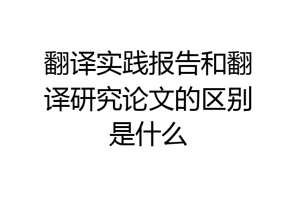 翻译实践报告和翻译研究论文的区别是什么