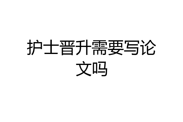 护士晋升需要写论文吗