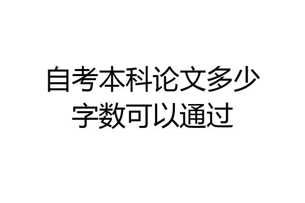自考本科论文多少字数可以通过