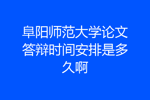 阜阳师范大学论文答辩时间安排是多久啊