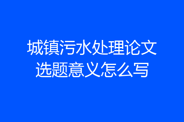 城镇污水处理论文选题意义怎么写