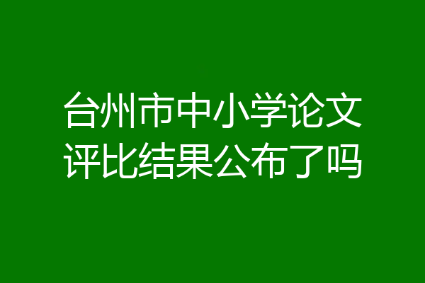 台州市中小学论文评比结果公布了吗