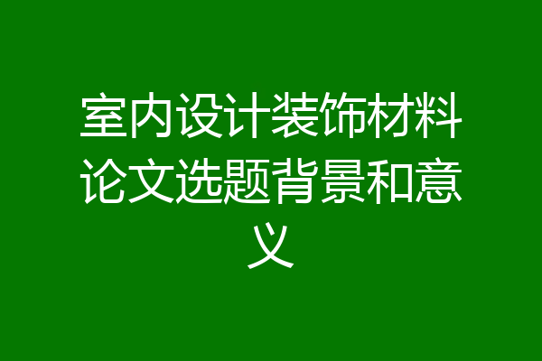 室内设计装饰材料论文选题背景和意义