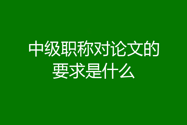 中级职称对论文的要求是什么