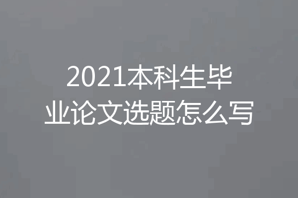 2021本科生毕业论文选题怎么写