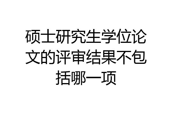 硕士研究生学位论文的评审结果不包括哪一项