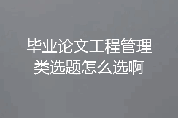 毕业论文工程管理类选题怎么选啊