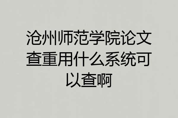 沧州师范学院论文查重用什么系统可以查啊