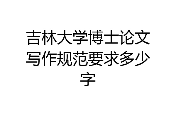 吉林大学博士论文写作规范要求多少字