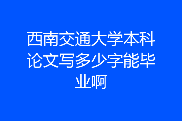 西南交通大学本科论文写多少字能毕业啊
