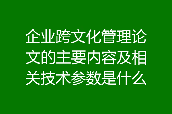 企业跨文化管理论文的主要内容及相关技术参数是什么