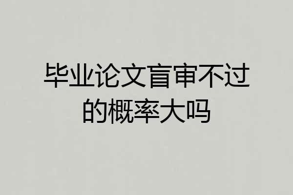 毕业论文盲审不过的概率大吗