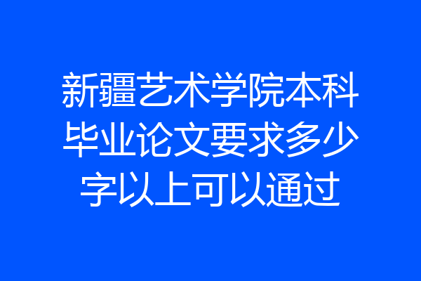 新疆艺术学院本科毕业论文要求多少字以上可以通过
