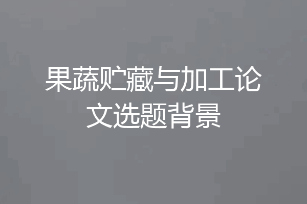 果蔬贮藏与加工论文选题背景