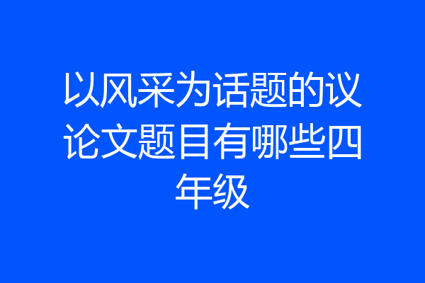 以风采为话题的议论文题目有哪些四年级