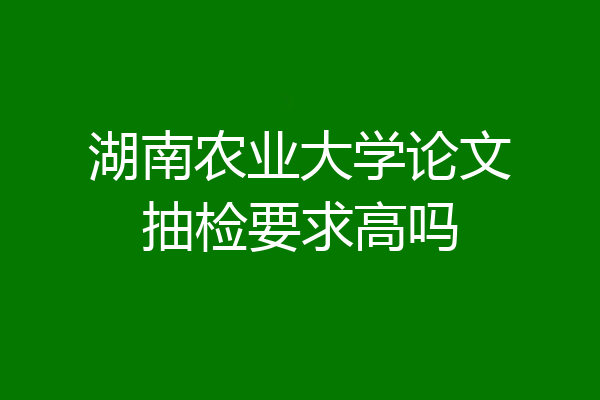 湖南农业大学论文抽检要求高吗