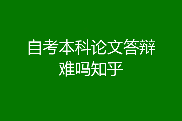 自考本科论文答辩难吗知乎