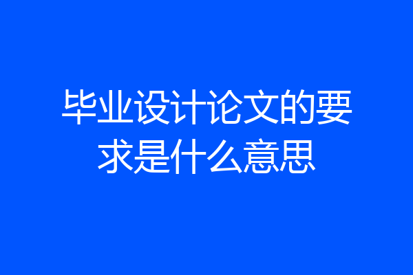 毕业设计论文的要求是什么意思