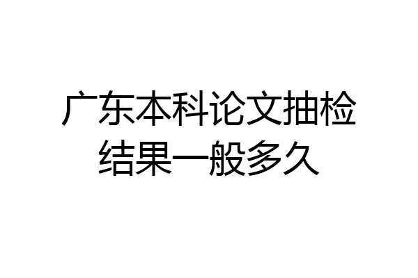 广东本科论文抽检结果一般多久