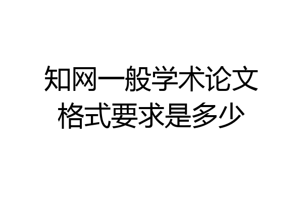 知网一般学术论文格式要求是多少