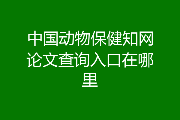 中国动物保健知网论文查询入口在哪里
