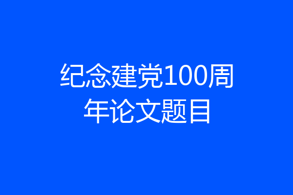 纪念建党100周年论文题目