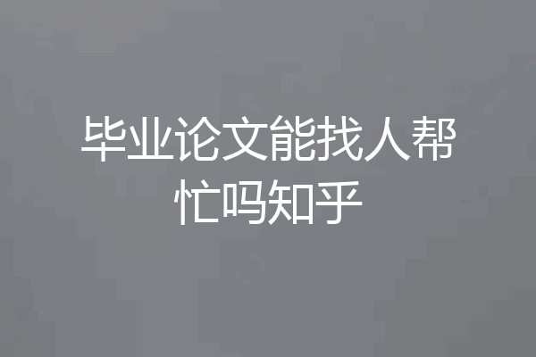 毕业论文能找人帮忙吗知乎