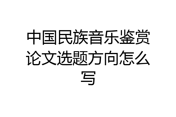 中国民族音乐鉴赏论文选题方向怎么写