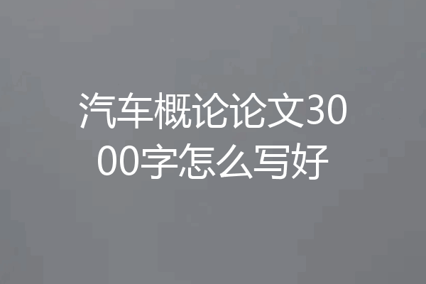 汽车概论论文3000字怎么写好