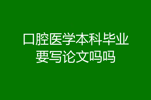 口腔医学本科毕业要写论文吗吗