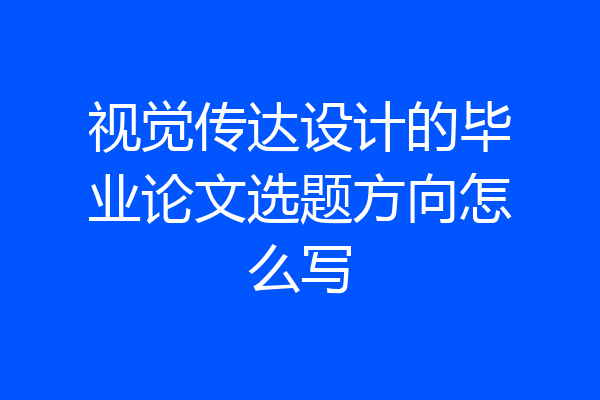 视觉传达设计的毕业论文选题方向怎么写