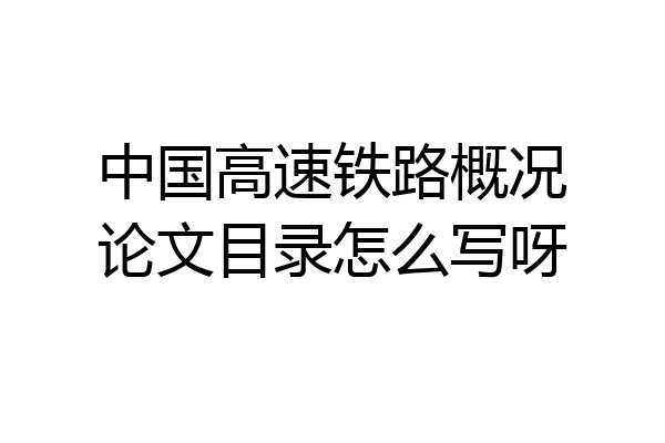 中国高速铁路概况论文目录怎么写呀