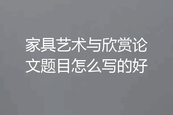家具艺术与欣赏论文题目怎么写的好