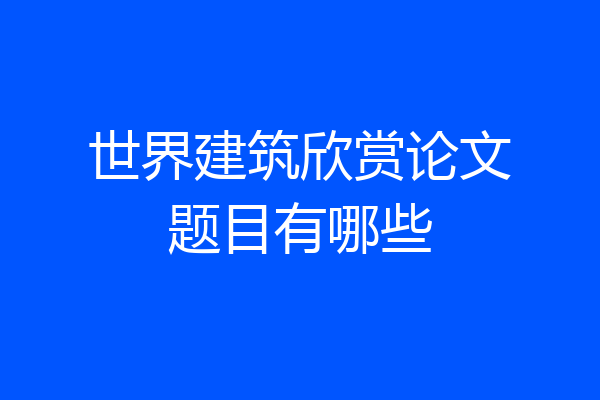 世界建筑欣赏论文题目有哪些