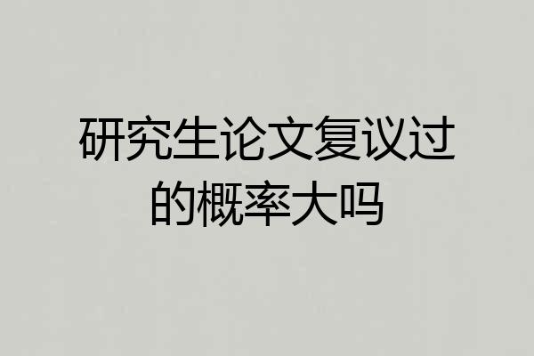 研究生论文复议过的概率大吗