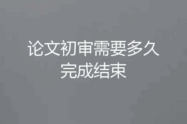 论文初审需要多久完成结束