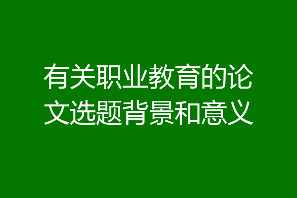 有关职业教育的论文选题背景和意义