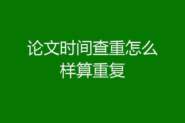 论文时间查重怎么样算重复