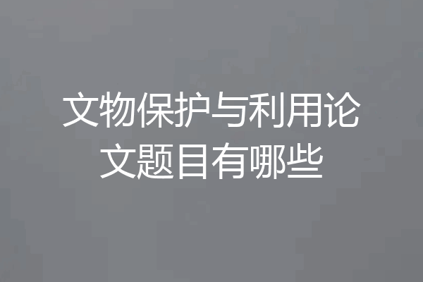 文物保护与利用论文题目有哪些