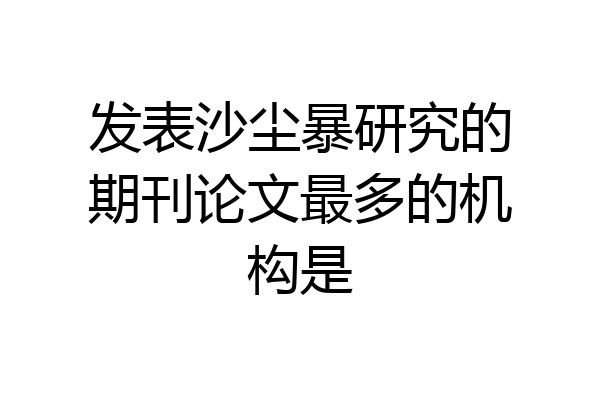 发表沙尘暴研究的期刊论文最多的机构是