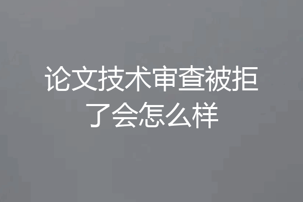 论文技术审查被拒了会怎么样