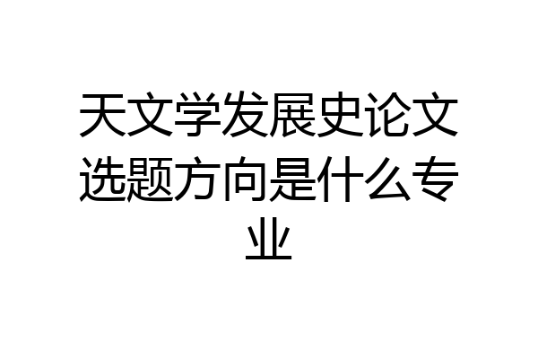 天文学发展史论文选题方向是什么专业