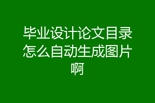 毕业设计论文目录怎么自动生成图片啊