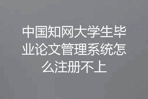 中国知网大学生毕业论文管理系统怎么注册不上
